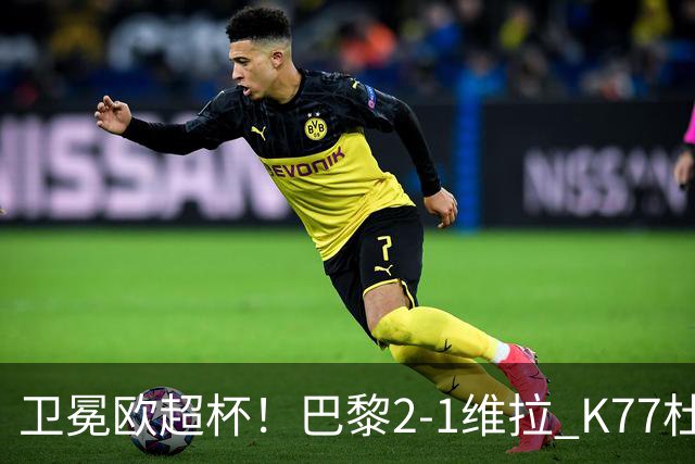 卫冕欧超杯！巴黎2-1维拉 K77杜埃破门登贝莱替补送助攻
