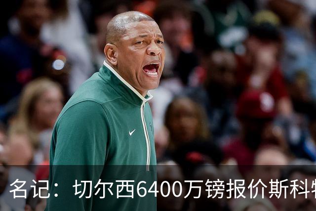 名记：切尔西6400万镑报价斯科特，被明确告知不欢迎后续接洽