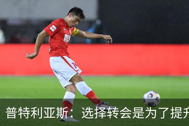 普特利亚斯：选择转会是为了提升自己，我想找到自己的极限