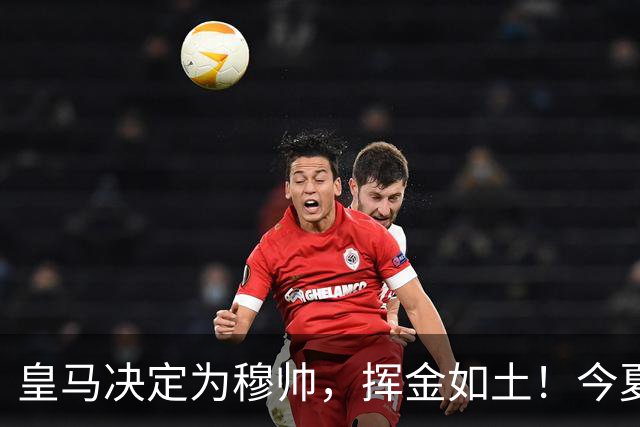 皇马决定为穆帅，挥金如土！今夏还有2大引援目标，预算近3亿欧元