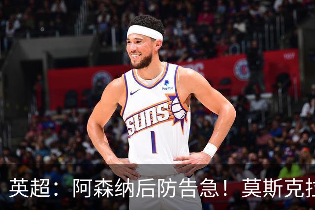 英超：阿森纳后防告急！莫斯克拉迎来上位机会