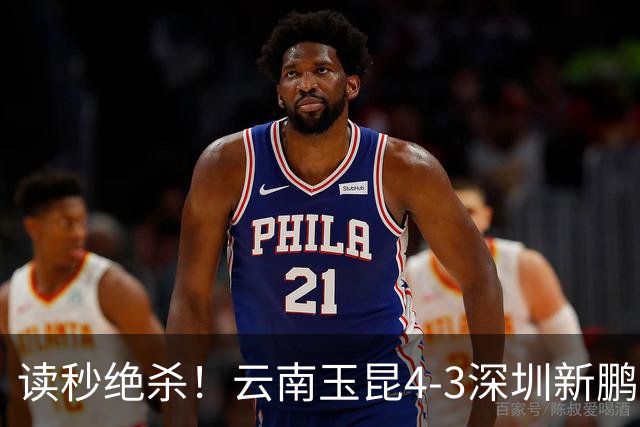 读秒绝杀！云南玉昆4-3深圳新鹏城，卡约双响侯永永乌龙，产生3大不可思议