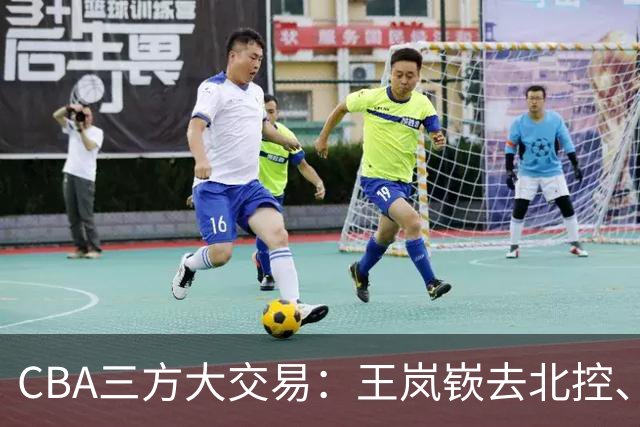 CBA三方大交易：王岚嵚去北控、王少杰去辽宁，同曦获千万现金补偿